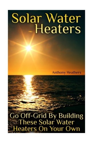 Solar Water Heaters: Go Off-Grid By Building These Solar Water Heaters On Your Own